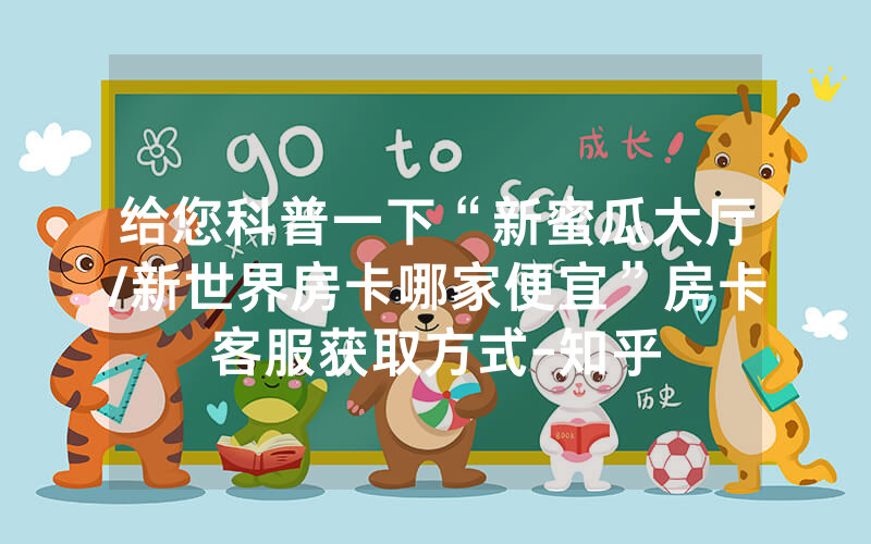 给您科普一下“新蜜瓜大厅/新世界房卡哪家便宜”房卡客服获取方式-知乎