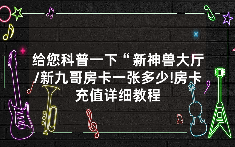 给您科普一下“新神兽大厅/新九哥房卡一张多少!房卡充值详细教程