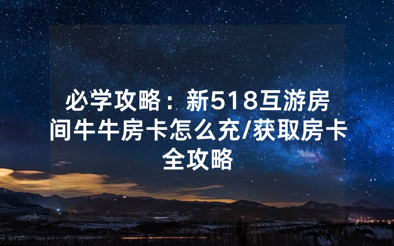 必学攻略：新518互游房间牛牛房卡怎么充/获取房卡全攻略