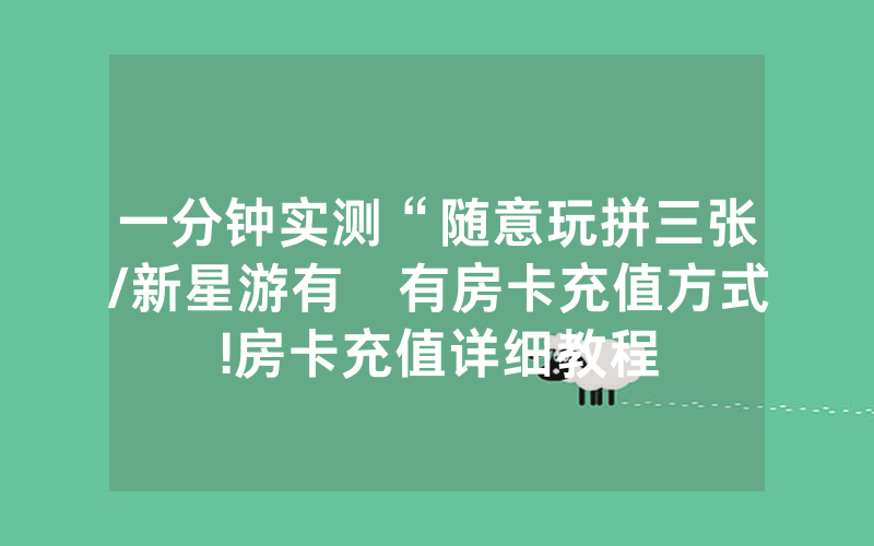 一分钟实测“随意玩拼三张/新星游有沒有房卡充值方式!房卡充值详细教程