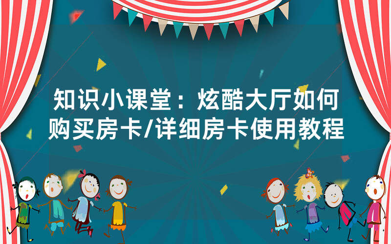 知识小课堂：炫酷大厅如何购买房卡/详细房卡使用教程