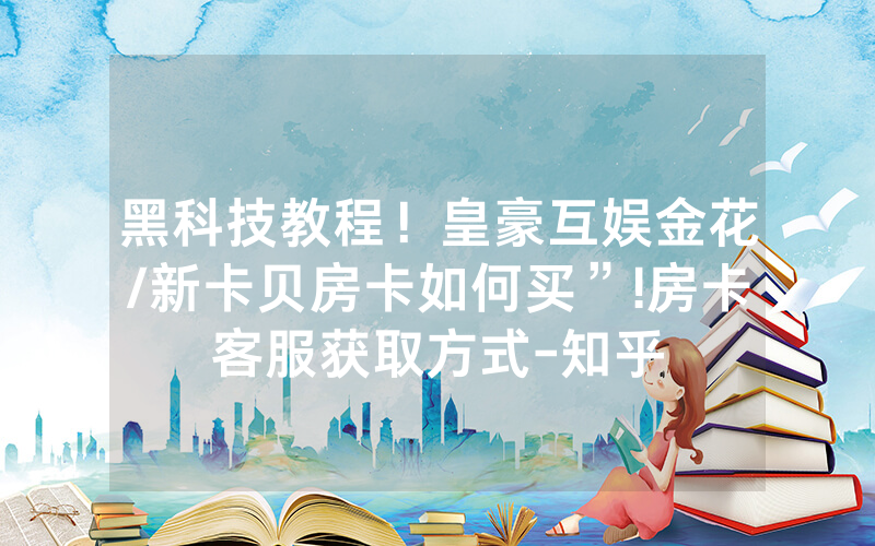 黑科技教程！皇豪互娱金花/新卡贝房卡如何买”!房卡客服获取方式-知乎