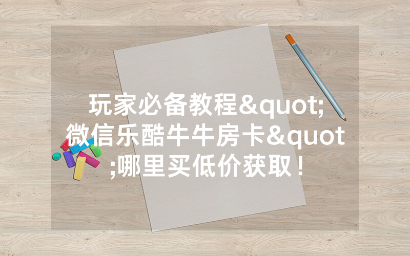 玩家必备教程"微信乐酷牛牛房卡"哪里买低价获取！