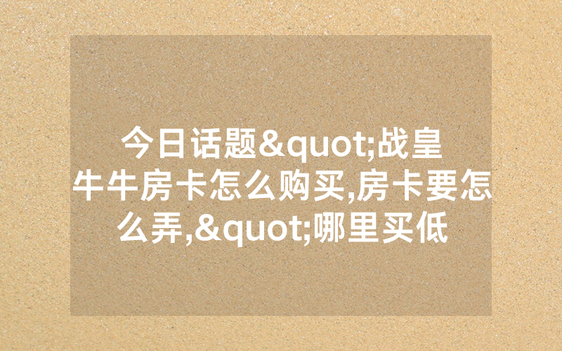 今日话题"战皇牛牛房卡怎么购买,房卡要怎么弄,"哪里买低价获取！