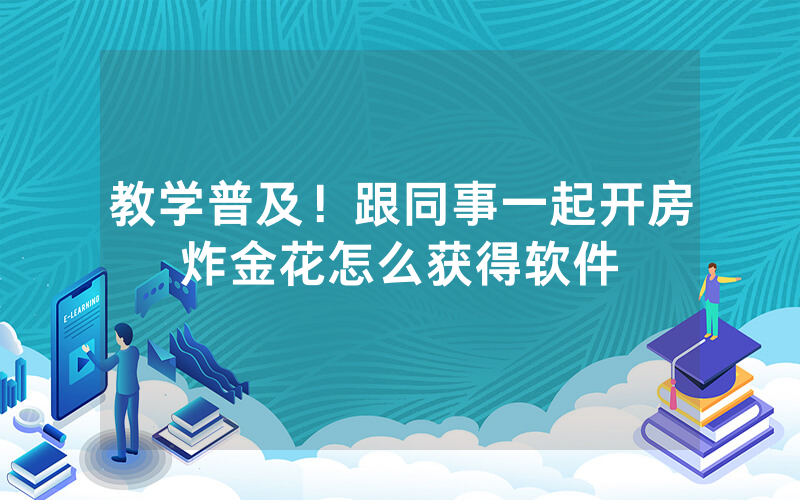 教学普及！跟同事一起开房炸金花怎么获得软件