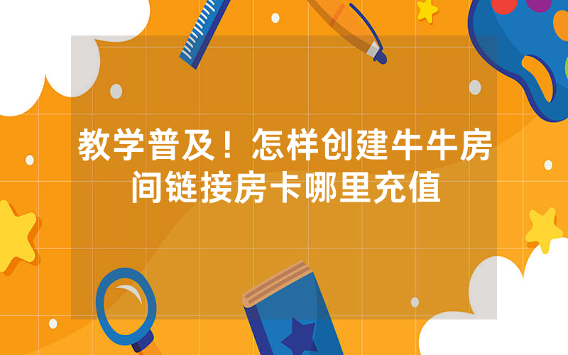 教学普及！怎样创建牛牛房间链接房卡哪里充值