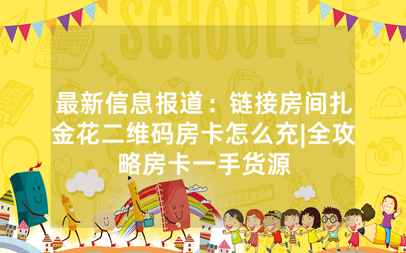 最新信息报道：链接房间扎金花二维码房卡怎么充|全攻略房卡一手货源