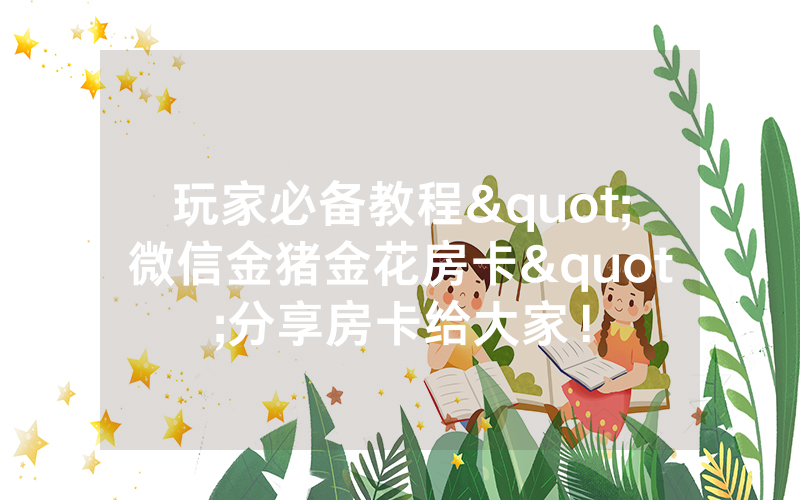 玩家必备教程"微信金猪金花房卡"分享房卡给大家！