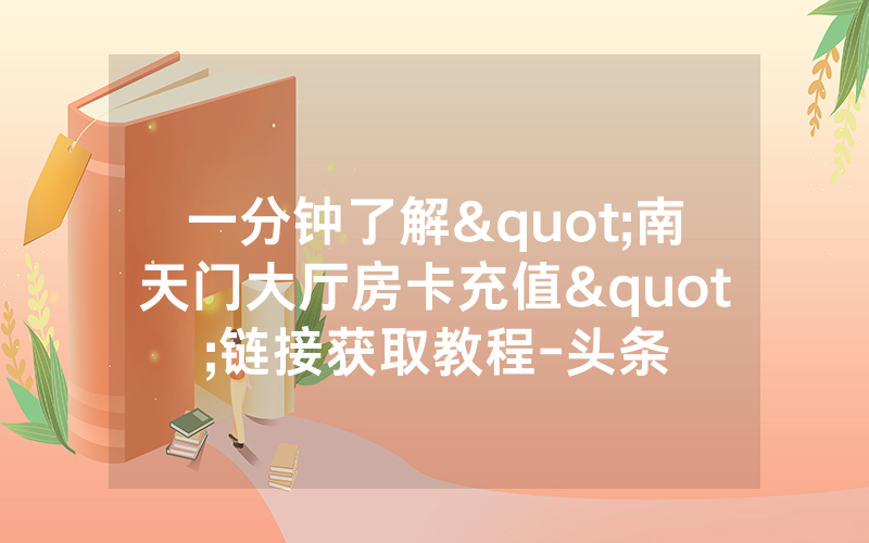 一分钟了解"南天门大厅房卡充值"链接获取教程-头条
