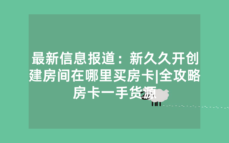 最新信息报道：新久久开创建房间在哪里买房卡|全攻略房卡一手货源