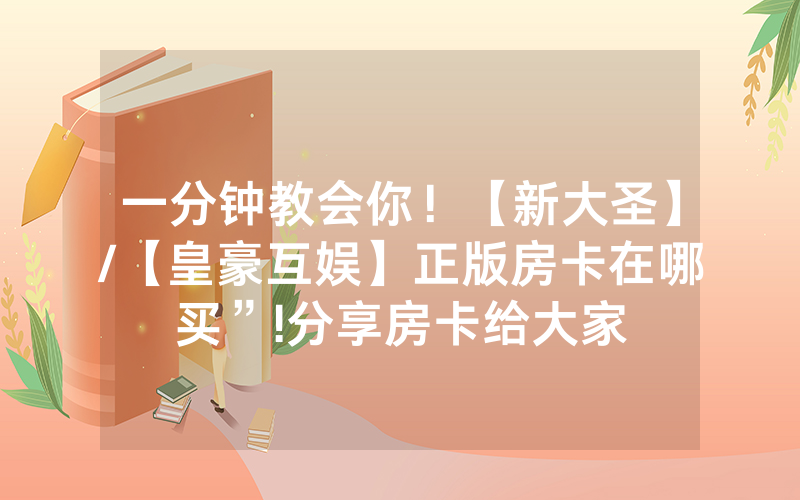 一分钟教会你！【新大圣】/【皇豪互娱】正版房卡在哪买”!分享房卡给大家