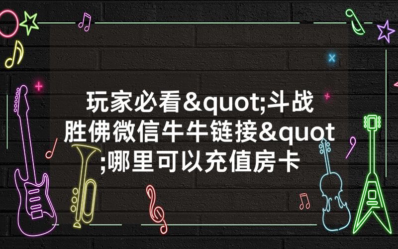 玩家必看"斗战胜佛微信牛牛链接"哪里可以充值房卡