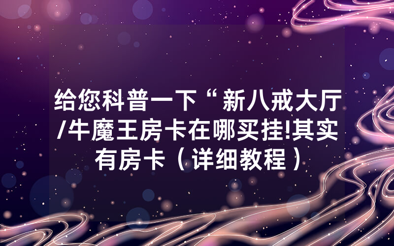 给您科普一下“新八戒大厅/牛魔王房卡在哪买挂!其实有房卡（详细教程）