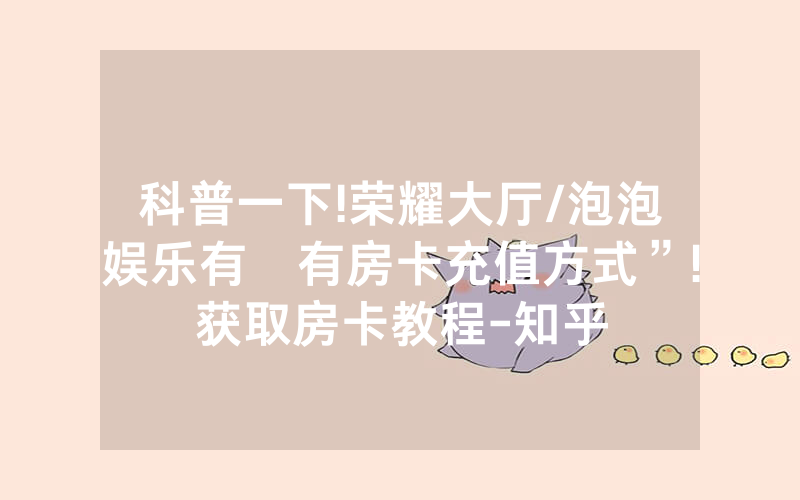 科普一下!荣耀大厅/泡泡娱乐有沒有房卡充值方式”!获取房卡教程-知乎