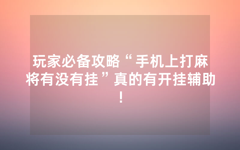 玩家必备攻略“手机上打麻将有没有挂”真的有开挂辅助!