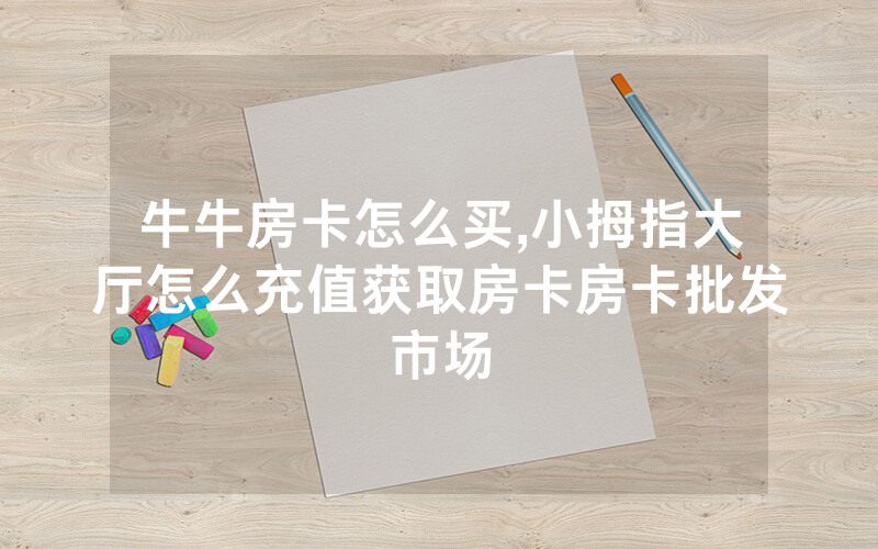 牛牛房卡怎么买,小拇指大厅怎么充值获取房卡房卡批发市场