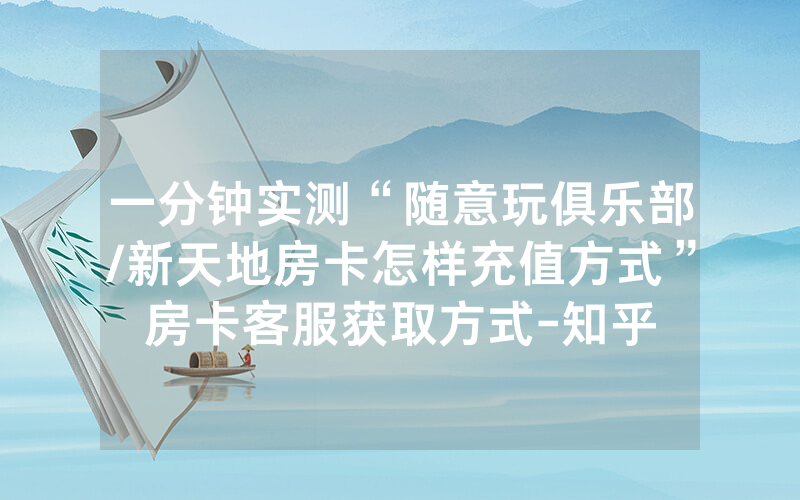 一分钟实测“随意玩俱乐部/新天地房卡怎样充值方式”房卡客服获取方式-知乎