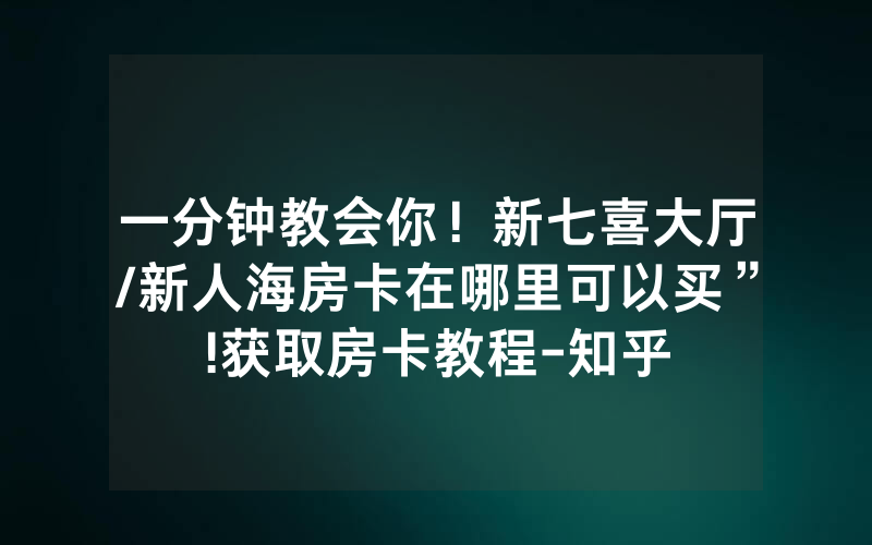 一分钟教会你！新七喜大厅/新人海房卡在哪里可以买”!获取房卡教程-知乎