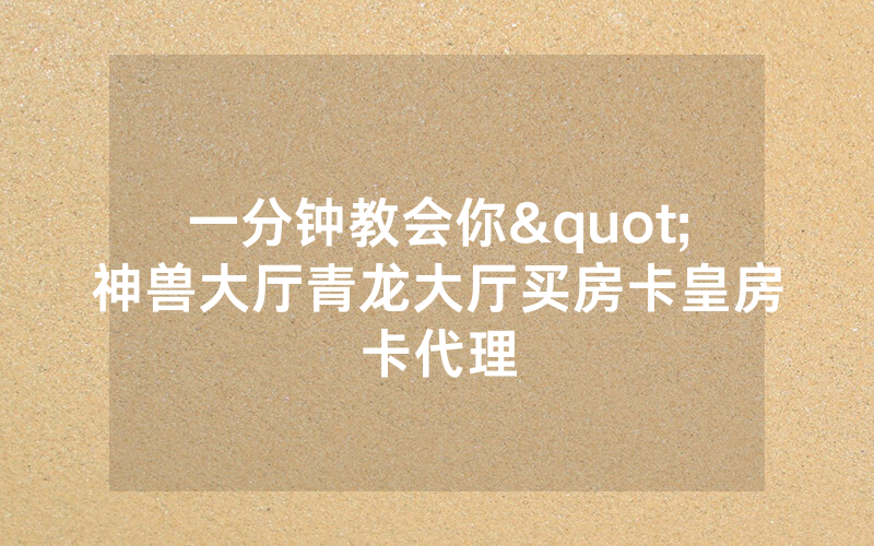 一分钟教会你"神兽大厅青龙大厅买房卡皇房卡代理