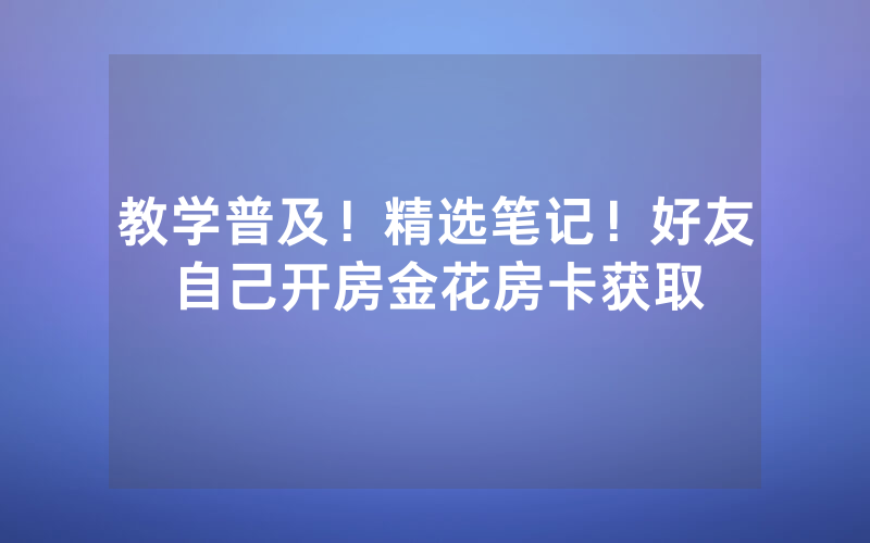 教学普及！精选笔记！好友自己开房金花房卡获取
