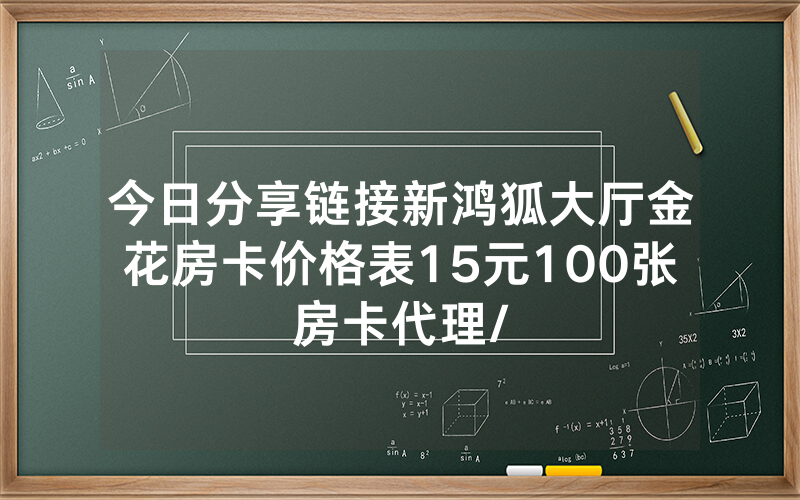 今日分享链接新鸿狐大厅金花房卡价格表15元100张房卡代理/