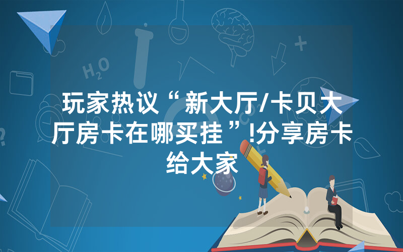 玩家热议“新大厅/卡贝大厅房卡在哪买挂”!分享房卡给大家