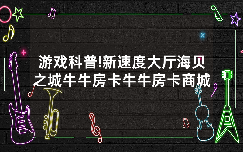 游戏科普!新速度大厅海贝之城牛牛房卡牛牛房卡商城