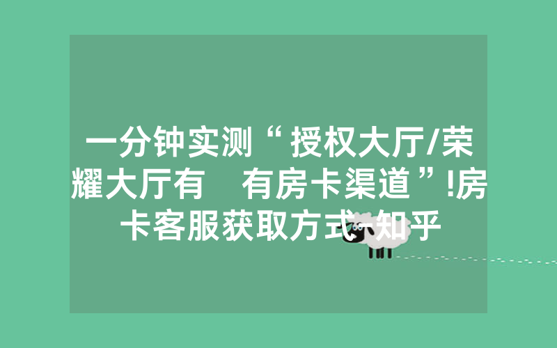 一分钟实测“授权大厅/荣耀大厅有沒有房卡渠道”!房卡客服获取方式-知乎