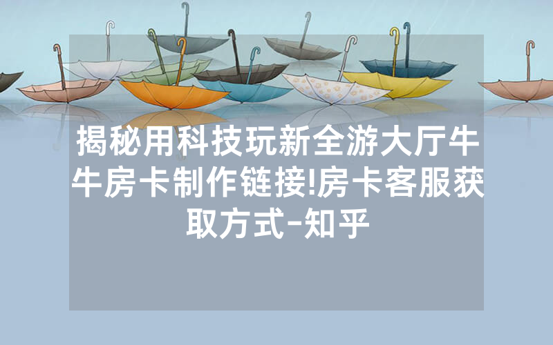 揭秘用科技玩新全游大厅牛牛房卡制作链接!房卡客服获取方式-知乎