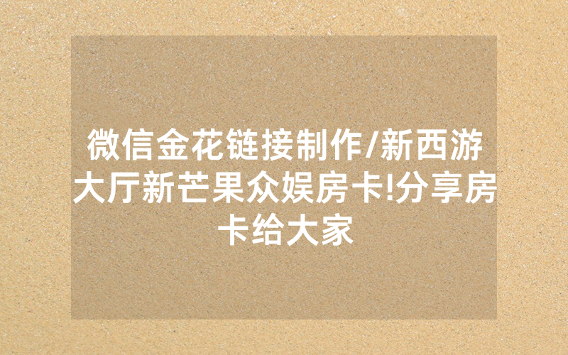 微信金花链接制作/新西游大厅新芒果众娱房卡!分享房卡给大家