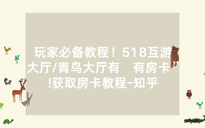 玩家必备教程！518互游大厅/青鸟大厅有沒有房卡”!获取房卡教程-知乎