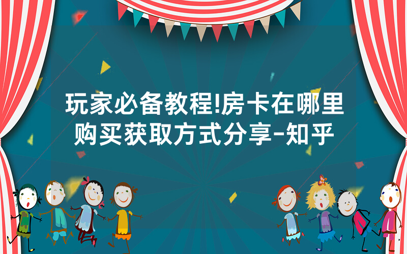 玩家必备教程!房卡在哪里购买获取方式分享-知乎