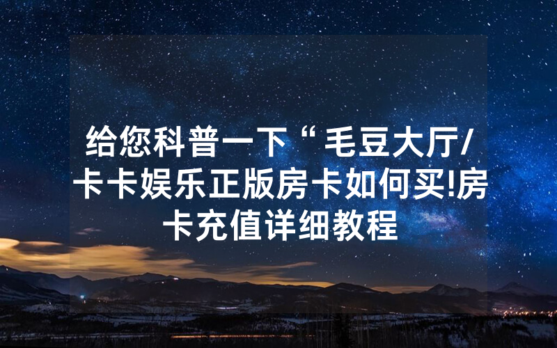 给您科普一下“毛豆大厅/卡卡娱乐正版房卡如何买!房卡充值详细教程
