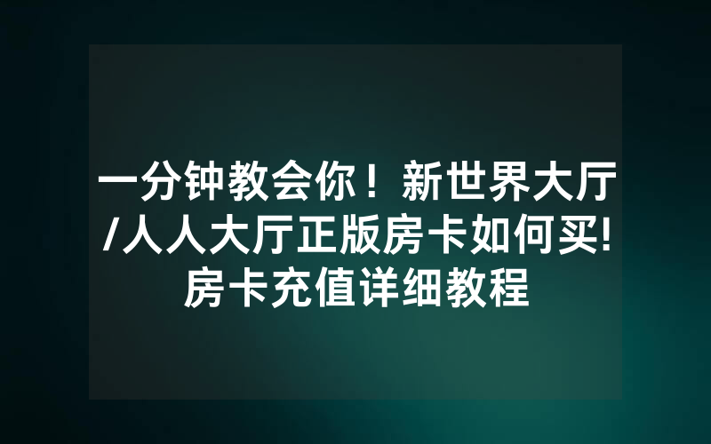 一分钟教会你！新世界大厅/人人大厅正版房卡如何买!房卡充值详细教程