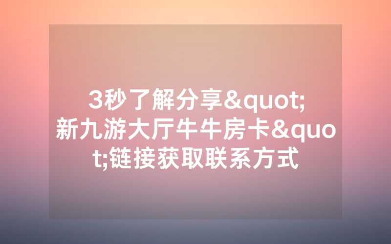 3秒了解分享"新九游大厅牛牛房卡"链接获取联系方式