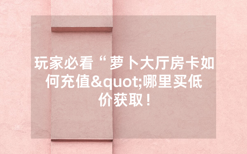 玩家必看“萝卜大厅房卡如何充值"哪里买低价获取！