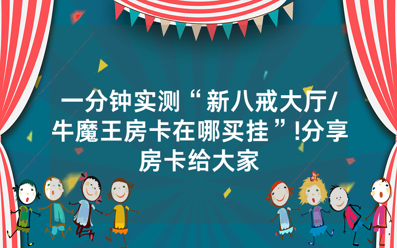 一分钟实测“新八戒大厅/牛魔王房卡在哪买挂”!分享房卡给大家