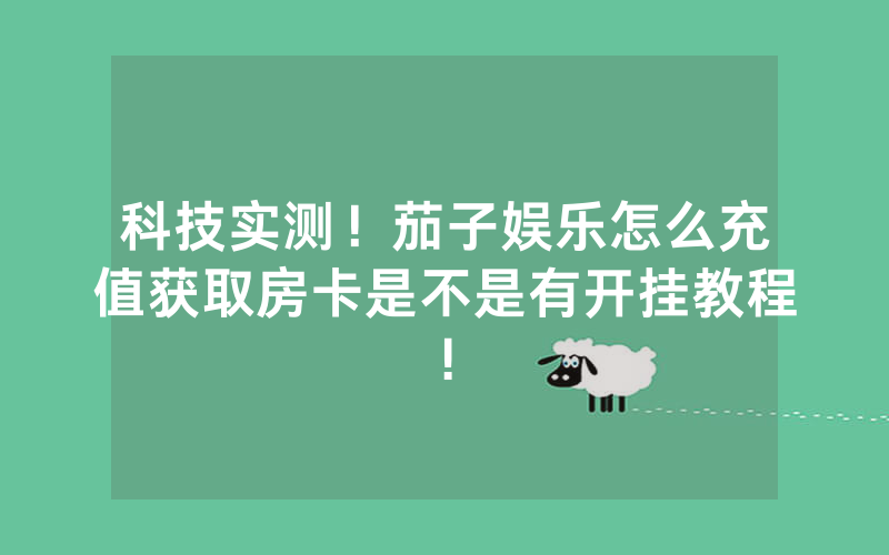 科技实测！茄子娱乐怎么充值获取房卡是不是有开挂教程!