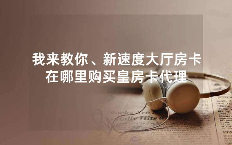 我来教你、新速度大厅房卡在哪里购买皇房卡代理