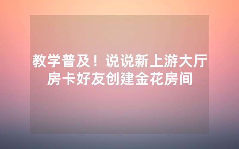 教学普及！说说新上游大厅房卡好友创建金花房间