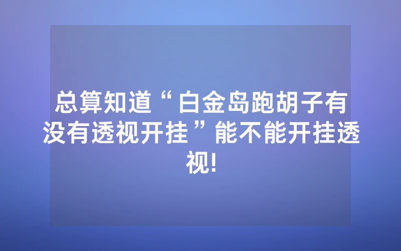 总算知道“白金岛跑胡子有没有透视开挂”能不能开挂透视!