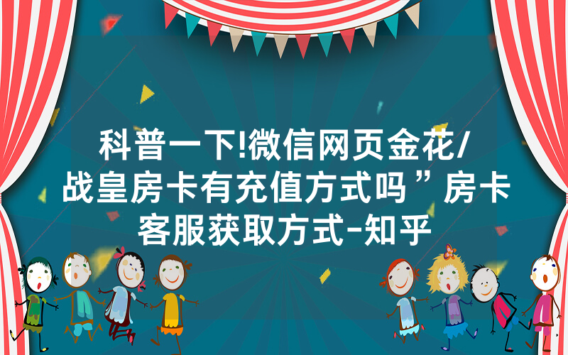 科普一下!微信网页金花/战皇房卡有充值方式吗”房卡客服获取方式-知乎