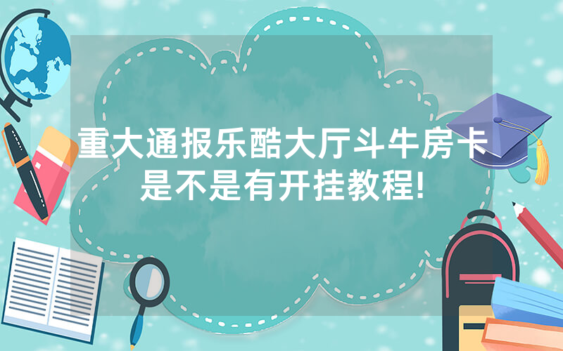 重大通报乐酷大厅斗牛房卡是不是有开挂教程!