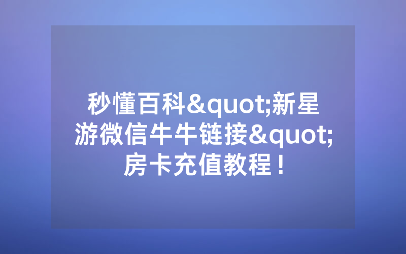 秒懂百科"新星游微信牛牛链接"房卡充值教程！