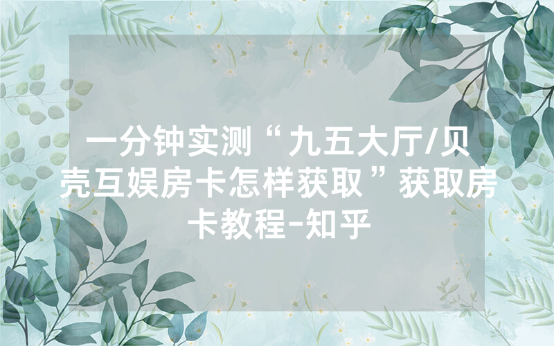 一分钟实测“九五大厅/贝壳互娱房卡怎样获取”获取房卡教程-知乎