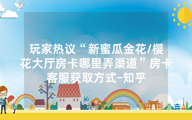 玩家热议“新蜜瓜金花/樱花大厅房卡哪里弄渠道”房卡客服获取方式-知乎