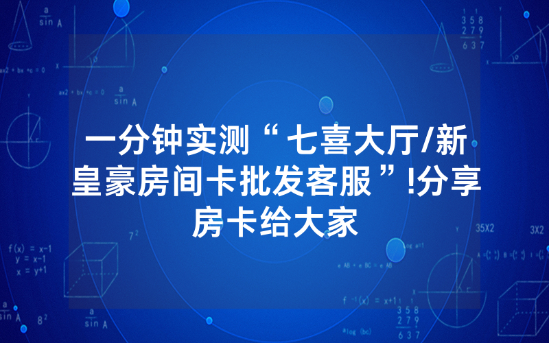 一分钟实测“七喜大厅/新皇豪房间卡批发客服”!分享房卡给大家