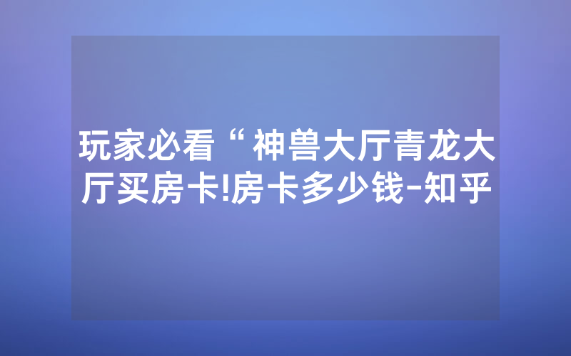 玩家必看“神兽大厅青龙大厅买房卡!房卡多少钱-知乎