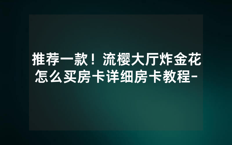 推荐一款！流樱大厅炸金花怎么买房卡详细房卡教程-