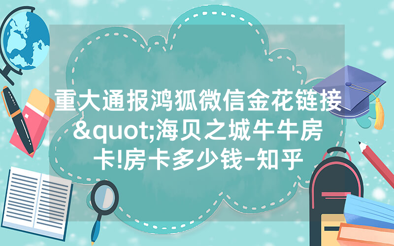 重大通报鸿狐微信金花链接"海贝之城牛牛房卡!房卡多少钱-知乎